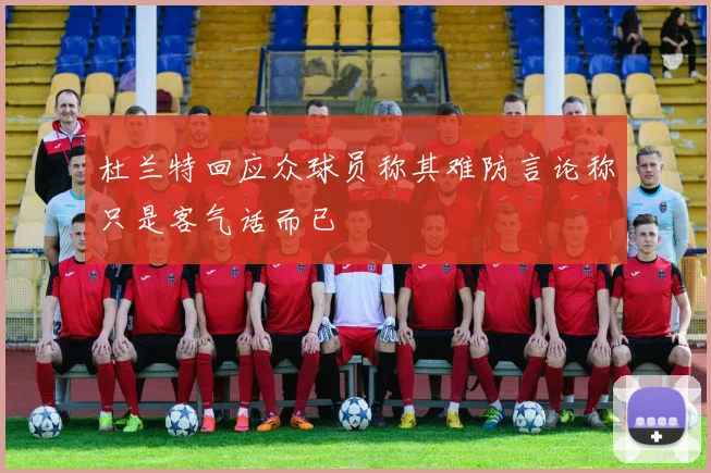 杜兰特回应众球员称其难防言论称只是客气话而已