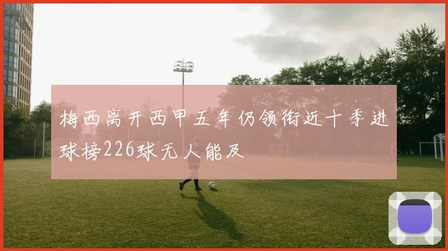 梅西离开西甲五年仍领衔近十季进球榜226球无人能及