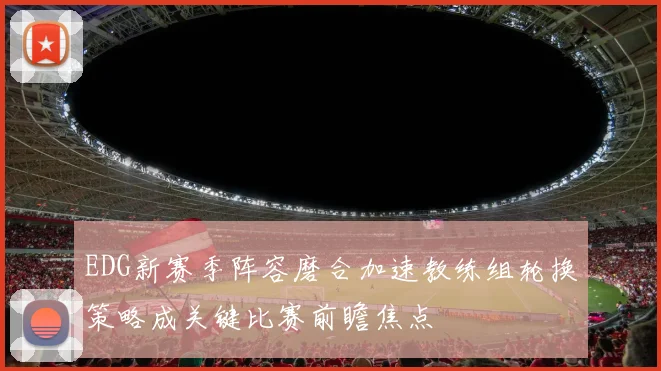 EDG新赛季阵容磨合加速教练组轮换策略成关键比赛前瞻焦点