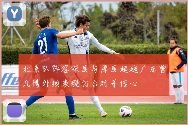 北京队阵容深度与厚度超越广东曾凡博外线表现打击对手信心