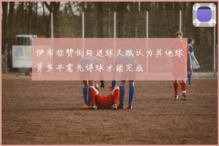 伊布称赞倒钩进球天赋认为其他球员多半需先停球才能完成