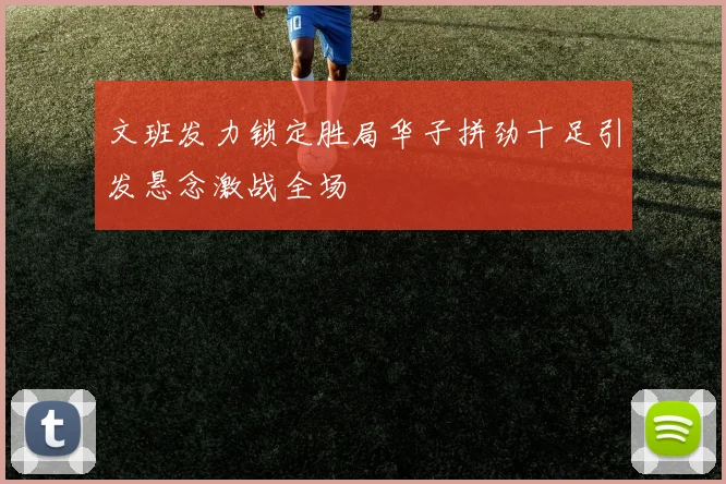 文班发力锁定胜局华子拼劲十足引发悬念激战全场