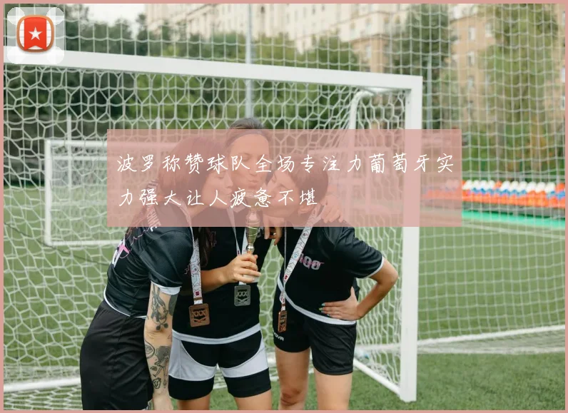波罗称赞球队全场专注力葡萄牙实力强大让人疲惫不堪