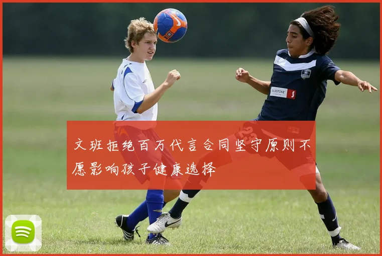 文班拒绝百万代言合同坚守原则不愿影响孩子健康选择