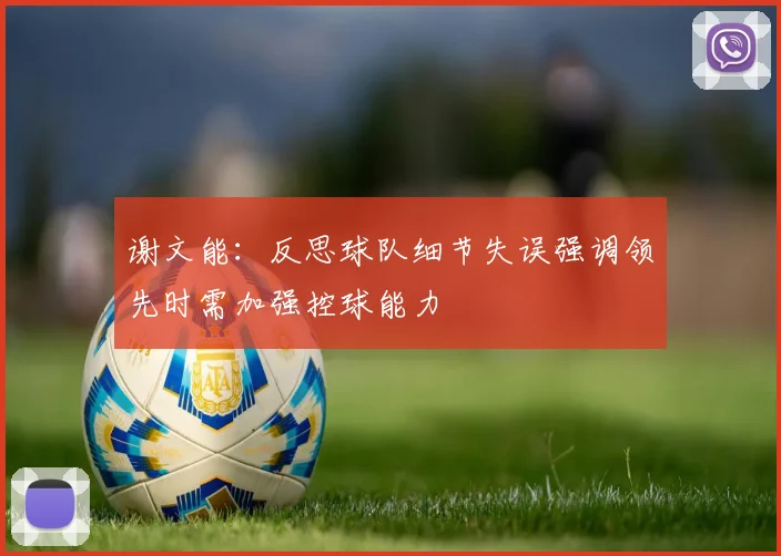 谢文能：反思球队细节失误强调领先时需加强控球能力