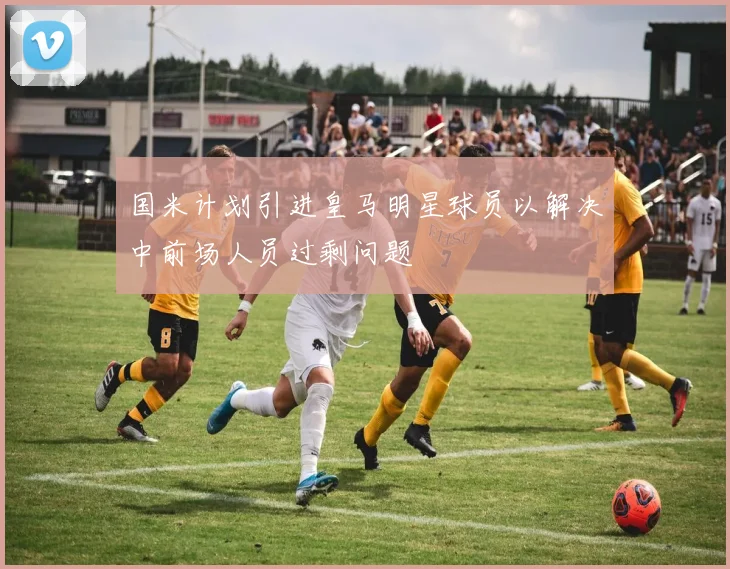 国米计划引进皇马明星球员以解决中前场人员过剩问题