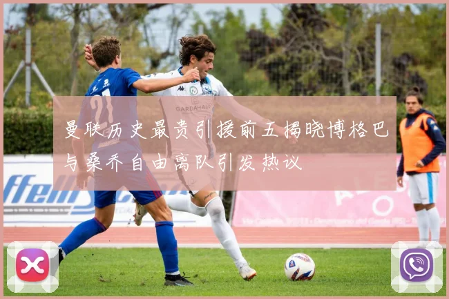 曼联历史最贵引援前五揭晓博格巴与桑乔自由离队引发热议