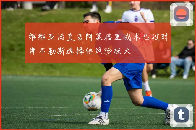 维维亚诺直言阿莱格里战术已过时那不勒斯选择他风险极大