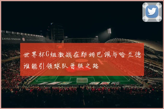 世界杯G组激战在即姆巴佩与哈兰德谁能引领球队晋级之路