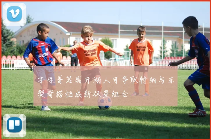 字母哥若离开湖人可争取特纳与东契奇搭档成新双星组合
