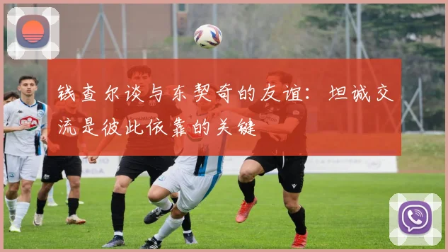 钱查尔谈与东契奇的友谊：坦诚交流是彼此依靠的关键