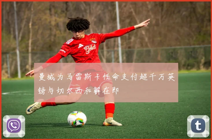 曼城为马雷斯卡任命支付超千万英镑与切尔西和解在即