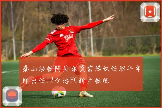 泰山助教阿贝尔莫雷诺仅任职半年即出任J2今治FC新主教练