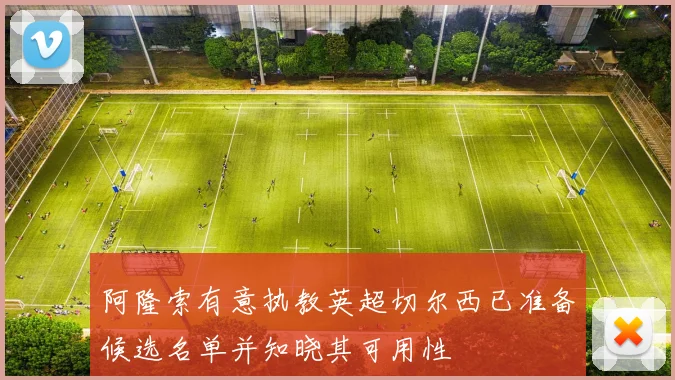 阿隆索有意执教英超切尔西已准备候选名单并知晓其可用性