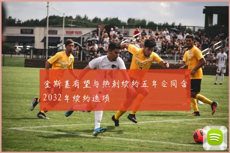 金斯基有望与热刺续约五年合同含2032年续约选项