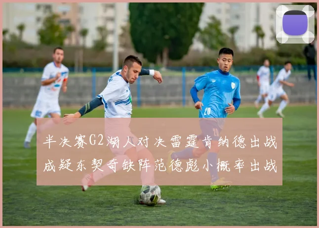 半决赛G2湖人对决雷霆肯纳德出战成疑东契奇缺阵范德彪小概率出战