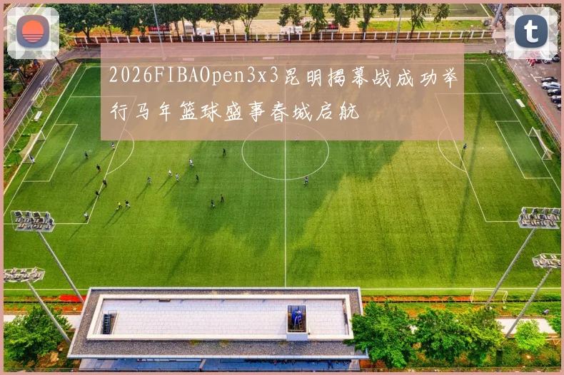 2026FIBAOpen3x3昆明揭幕战成功举行马年篮球盛事春城启航