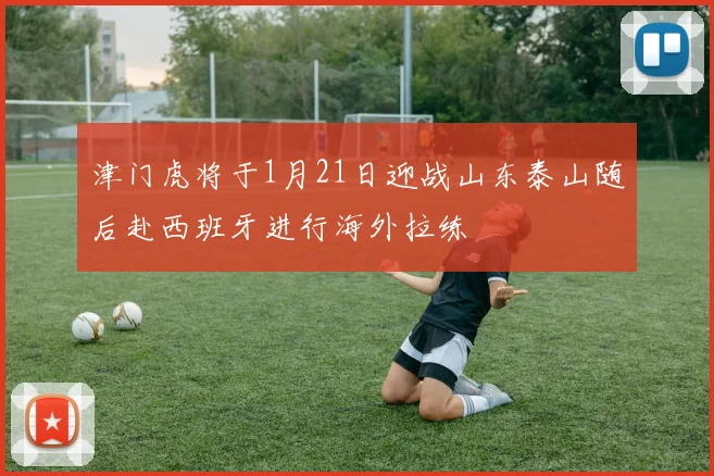津门虎将于1月21日迎战山东泰山随后赴西班牙进行海外拉练