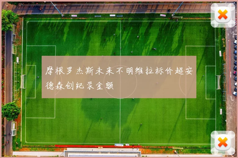 摩根罗杰斯未来不明维拉标价超安德森创纪录金额