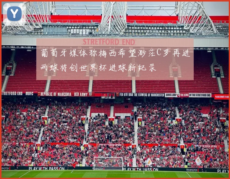 葡萄牙媒体称梅西希望渺茫C罗再进两球将创世界杯进球新纪录