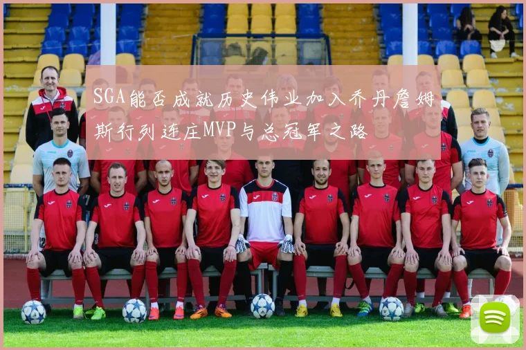 SGA能否成就历史伟业加入乔丹詹姆斯行列连庄MVP与总冠军之路
