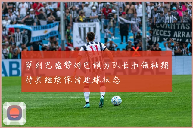 萨利巴盛赞姆巴佩为队长和领袖期待其继续保持进球状态