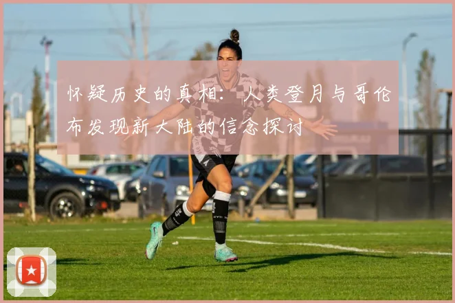 怀疑历史的真相：人类登月与哥伦布发现新大陆的信念探讨