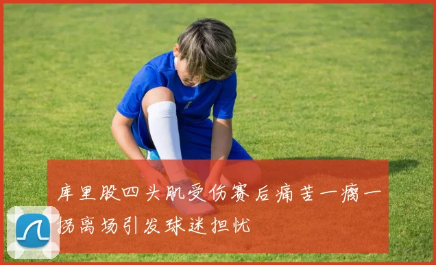 库里股四头肌受伤赛后痛苦一瘸一拐离场引发球迷担忧