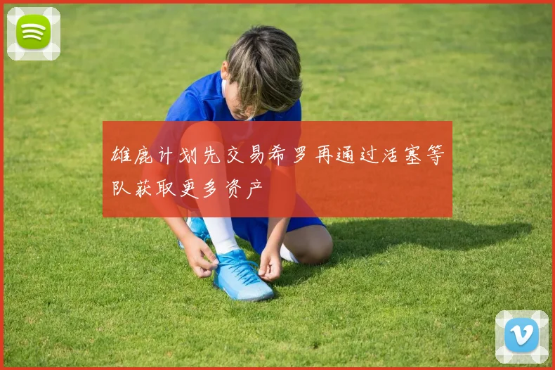 雄鹿计划先交易希罗再通过活塞等队获取更多资产