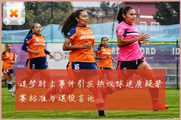 追梦肘击事件引发热议球迷质疑禁赛标准与退役言论