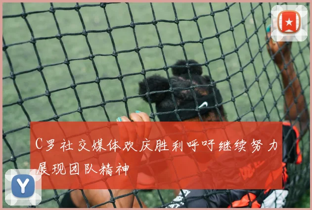 C罗社交媒体欢庆胜利呼吁继续努力展现团队精神