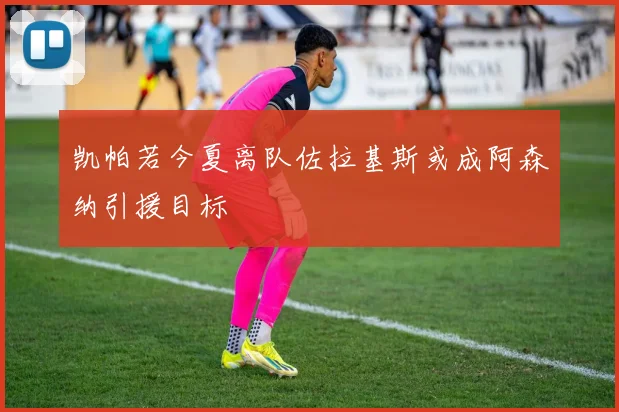 凯帕若今夏离队佐拉基斯或成阿森纳引援目标