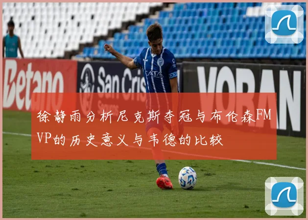 徐静雨分析尼克斯夺冠与布伦森FMVP的历史意义与韦德的比较