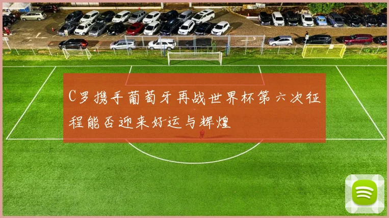 C罗携手葡萄牙再战世界杯第六次征程能否迎来好运与辉煌